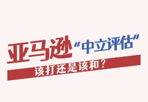 一文讲透亚马逊“中立评估”：该打还是该和？