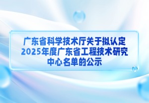 广东省科学技术厅关于拟认定2025年度广东省工程技术研究中心